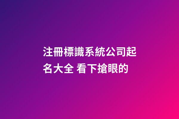 注冊標識系統公司起名大全 看下搶眼的-第1張-公司起名-玄機派